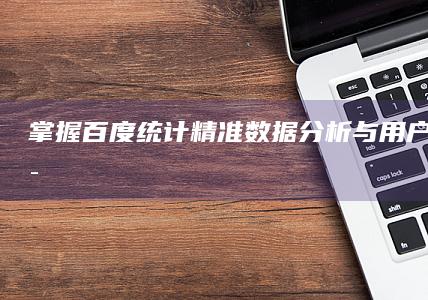 掌握百度统计：精准数据分析与用户行为洞察